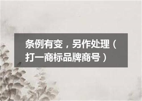 条例有变，另作处理（打一商标品牌商号）