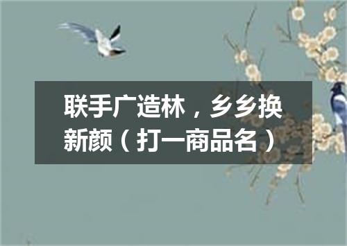 联手广造林，乡乡换新颜（打一商品名）