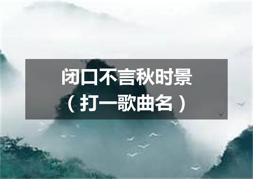 闭口不言秋时景（打一歌曲名）