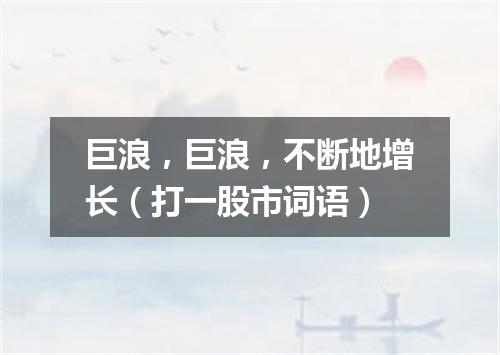 巨浪，巨浪，不断地增长（打一股市词语）