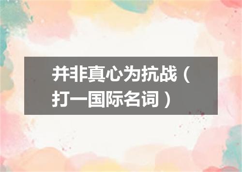 并非真心为抗战（打一国际名词）