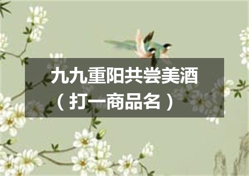 九九重阳共尝美酒（打一商品名）
