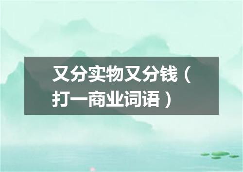 又分实物又分钱（打一商业词语）