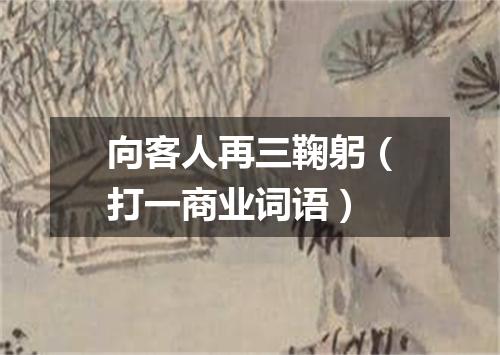 向客人再三鞠躬（打一商业词语）