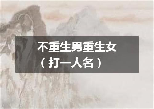 不重生男重生女（打一人名）