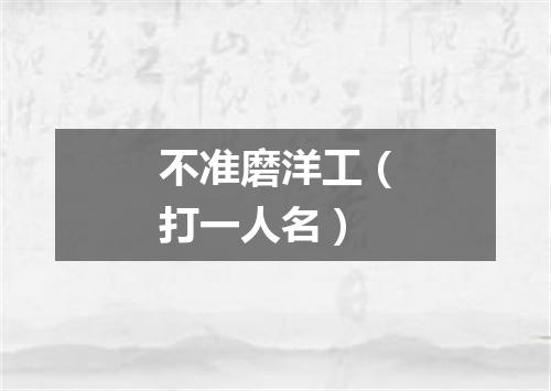 不准磨洋工（打一人名）