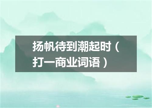 扬帆待到潮起时（打一商业词语）