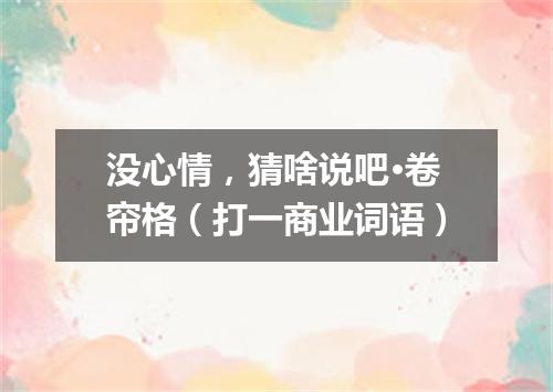 没心情，猜啥说吧·卷帘格（打一商业词语）
