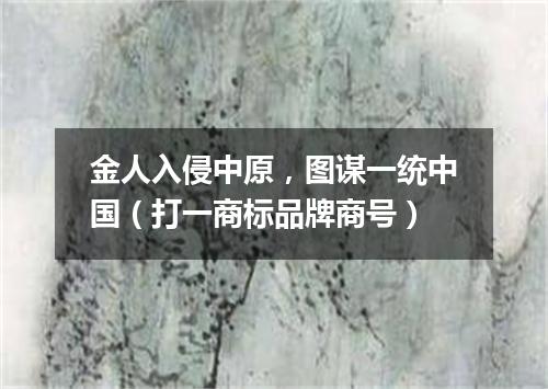 金人入侵中原，图谋一统中国（打一商标品牌商号）