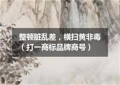 整顿脏乱差，横扫黄非毒（打一商标品牌商号）