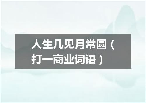 人生几见月常圆（打一商业词语）