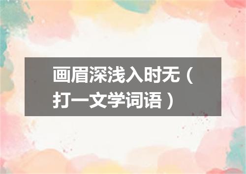 画眉深浅入时无（打一文学词语）