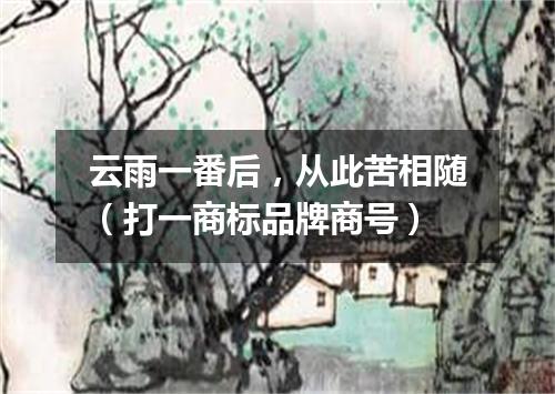 云雨一番后，从此苦相随（打一商标品牌商号）