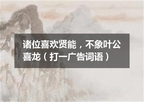 诸位喜欢贤能，不象叶公喜龙（打一广告词语）