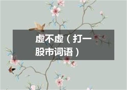 虚不虚（打一股市词语）