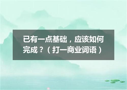 已有一点基础，应该如何完成？（打一商业词语）