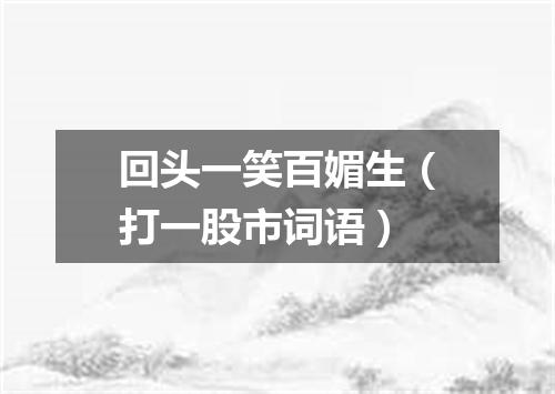 回头一笑百媚生（打一股市词语）