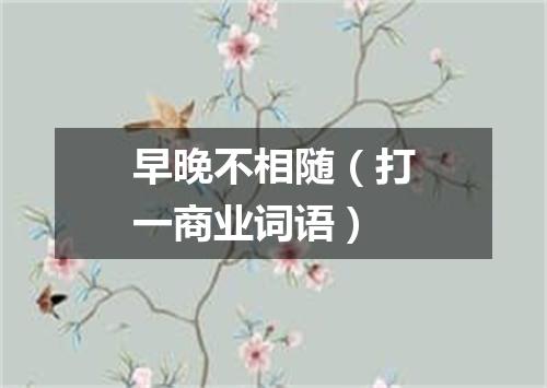 早晚不相随（打一商业词语）