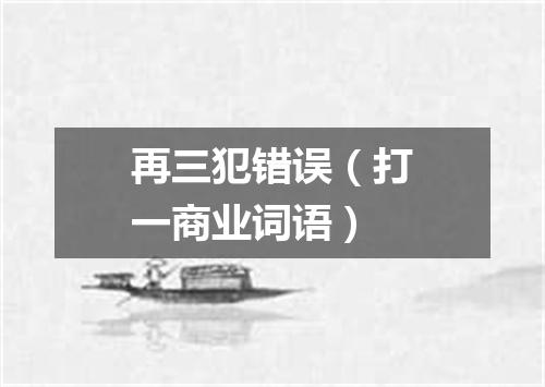 再三犯错误（打一商业词语）