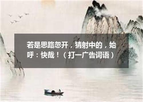 若是思路忽开，猜射中的，始呼：快哉！（打一广告词语）