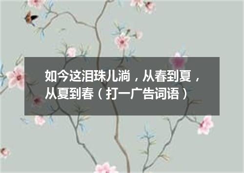如今这泪珠儿淌，从春到夏，从夏到春（打一广告词语）