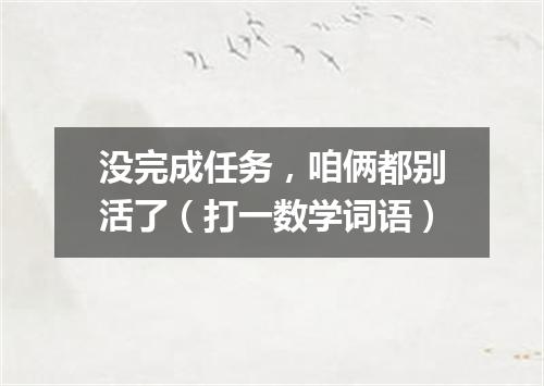 没完成任务，咱俩都别活了（打一数学词语）