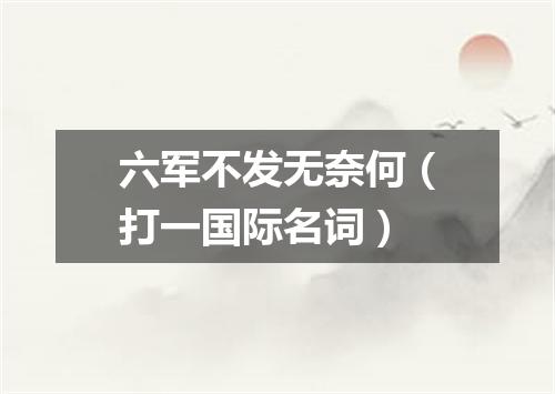 六军不发无奈何（打一国际名词）