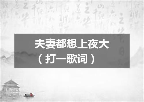 夫妻都想上夜大（打一歌词）