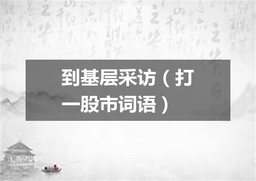 到基层采访（打一股市词语）