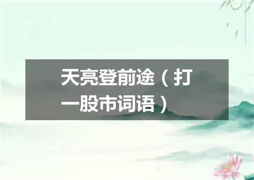 天亮登前途（打一股市词语）