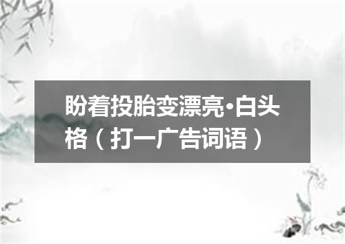 盼着投胎变漂亮·白头格（打一广告词语）