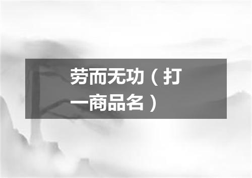 劳而无功（打一商品名）