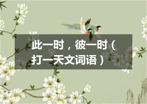此一时，彼一时（打一天文词语）