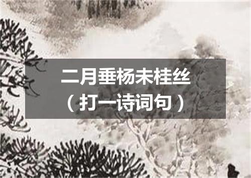 二月垂杨未桂丝（打一诗词句）