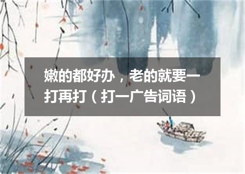 嫩的都好办，老的就要一打再打（打一广告词语）