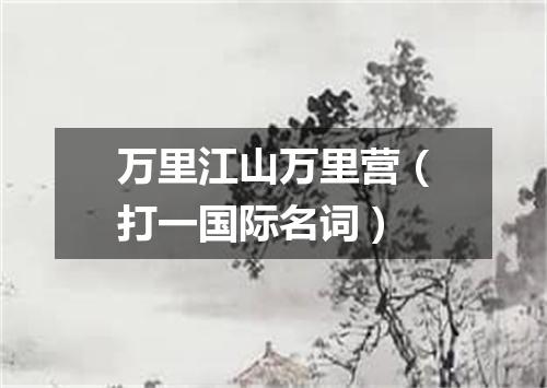 万里江山万里营（打一国际名词）