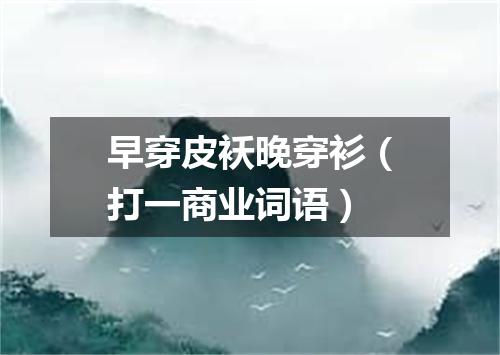 早穿皮袄晚穿衫（打一商业词语）