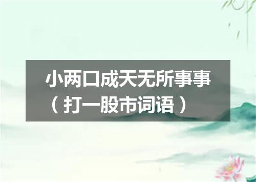 小两口成天无所事事（打一股市词语）
