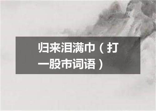 归来泪满巾（打一股市词语）
