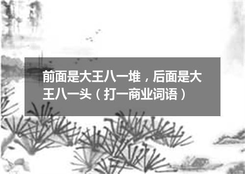 前面是大王八一堆，后面是大王八一头（打一商业词语）