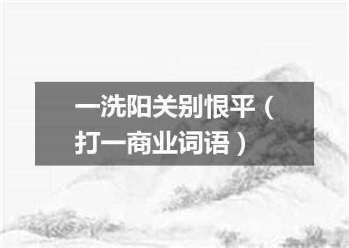 一洗阳关别恨平（打一商业词语）