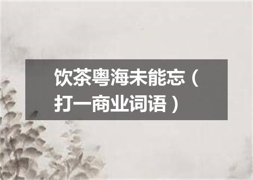 饮茶粤海未能忘（打一商业词语）