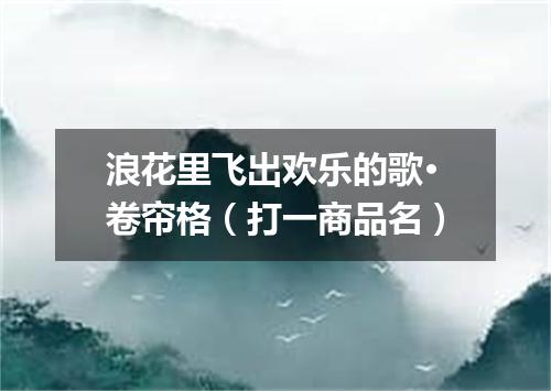 浪花里飞出欢乐的歌·卷帘格（打一商品名）