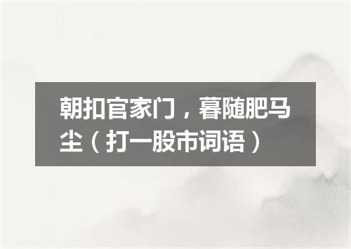 朝扣官家门，暮随肥马尘（打一股市词语）