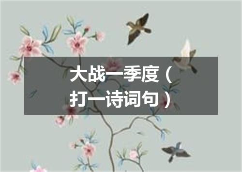 大战一季度（打一诗词句）