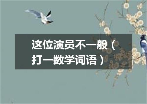 这位演员不一般（打一数学词语）