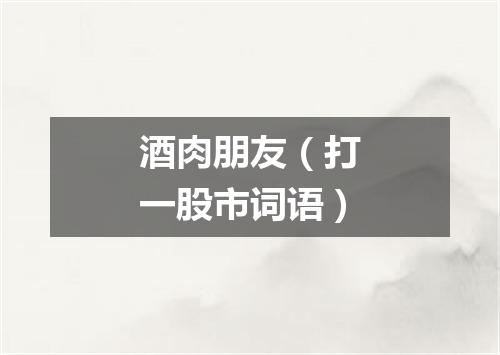 酒肉朋友（打一股市词语）