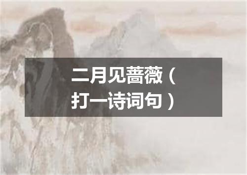 二月见蔷薇（打一诗词句）