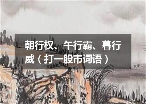 朝行权、午行霸、暮行威（打一股市词语）
