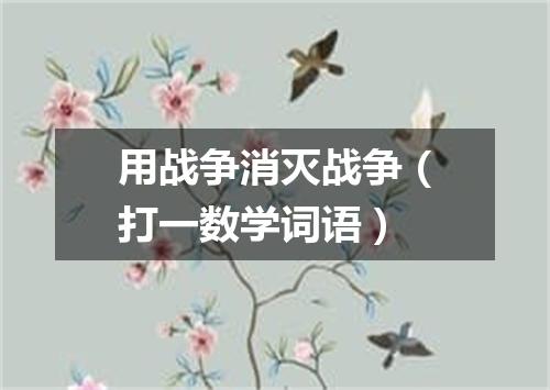 用战争消灭战争（打一数学词语）